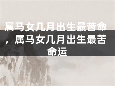 属马女几月出生最苦命，属马女几月出生最苦命运