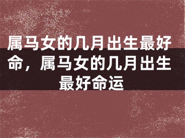 属马女的几月出生最好命，属马女的几月出生最好命运