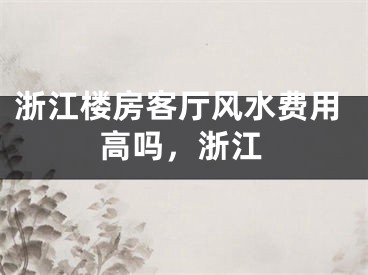 浙江楼房客厅风水费用高吗，浙江