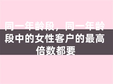 同一年龄段，同一年龄段中的女性客户的最高倍数都要