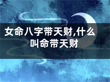 女命八字带天财,什么叫命带天财