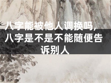 八字能被他人调换吗,八字是不是不能随便告诉别人