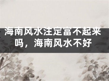 海南风水注定富不起来吗，海南风水不好