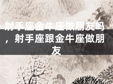 射手座金牛座做朋友吗，射手座跟金牛座做朋友
