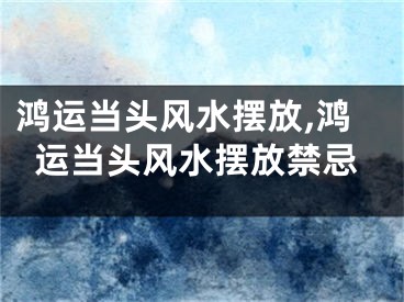 鸿运当头风水摆放,鸿运当头风水摆放禁忌