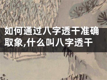 如何通过八字透干准确取象,什么叫八字透干