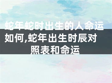 蛇年蛇时出生的人命运如何,蛇年出生时辰对照表和命运
