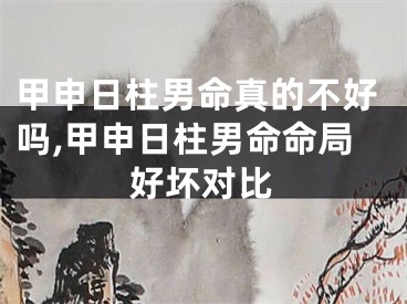 甲申日柱男命真的不好吗,甲申日柱男命命局好坏对比