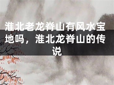 淮北老龙脊山有风水宝地吗，淮北龙脊山的传说