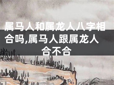 属马人和属龙人八字相合吗,属马人跟属龙人合不合