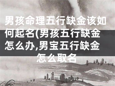 男孩命理五行缺金该如何起名(男孩五行缺金怎么办,男宝五行缺金怎么取名