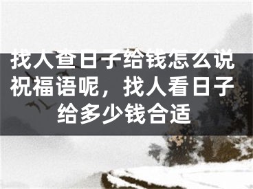 找人查日子给钱怎么说祝福语呢，找人看日子给多少钱合适