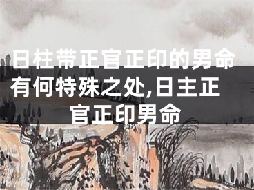 日柱带正官正印的男命有何特殊之处,日主正官正印男命