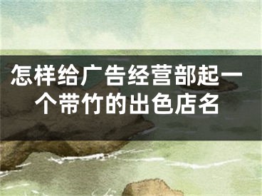 怎样给广告经营部起一个带竹的出色店名