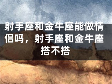 射手座和金牛座能做情侣吗，射手座和金牛座搭不搭