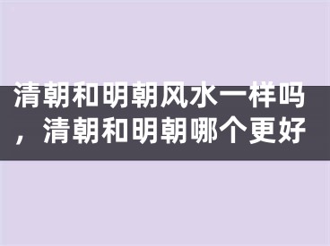 清朝和明朝风水一样吗，清朝和明朝哪个更好