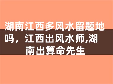 湖南江西多风水留题地吗，江西出风水师,湖南出算命先生