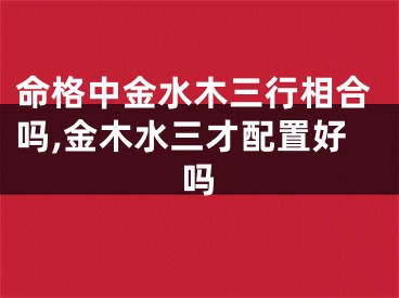 命格中金水木三行相合吗,金木水三才配置好吗