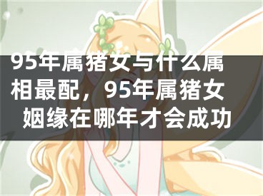 95年属猪女与什么属相最配，95年属猪女姻缘在哪年才会成功