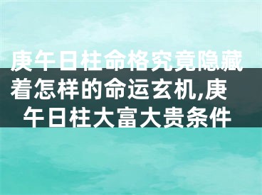 庚午日柱命格究竟隐藏着怎样的命运玄机,庚午日柱大富大贵条件