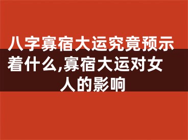 八字寡宿大运究竟预示着什么,寡宿大运对女人的影响