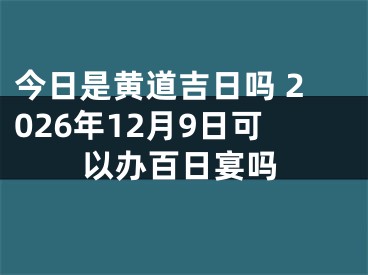 今日是黄道吉日吗 2026年12月9日可以办百日宴吗
