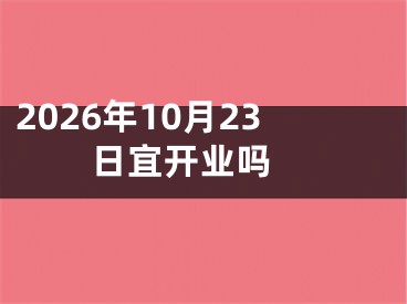 2026年10月23日宜开业吗 