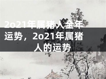 2o21年属猪人全年运势，2o21年属猪人的运势