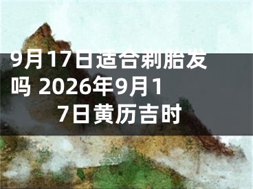 9月17日适合剃胎发吗 2026年9月17日黄历吉时