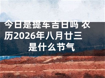 今日是提车吉日吗 农历2026年八月廿三是什么节气