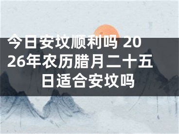 今日安坟顺利吗 2026年农历腊月二十五日适合安坟吗