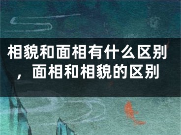 相貌和面相有什么区别，面相和相貌的区别