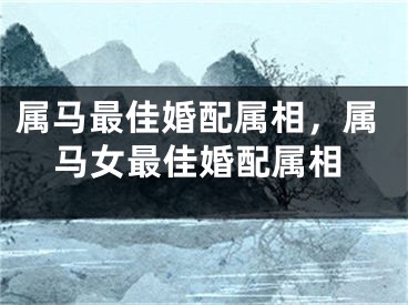 属马最佳婚配属相，属马女最佳婚配属相