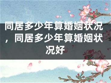 同居多少年算婚姻状况，同居多少年算婚姻状况好