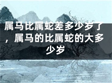 属马比属蛇差多少岁了，属马的比属蛇的大多少岁