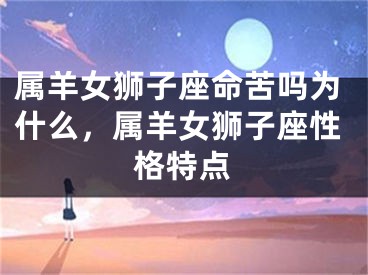 属羊女狮子座命苦吗为什么，属羊女狮子座性格特点
