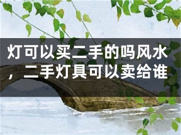 灯可以买二手的吗风水，二手灯具可以卖给谁