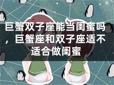 巨蟹双子座能当闺蜜吗，巨蟹座和双子座适不适合做闺蜜