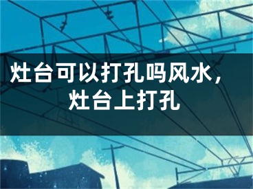 灶台可以打孔吗风水,灶台上打孔