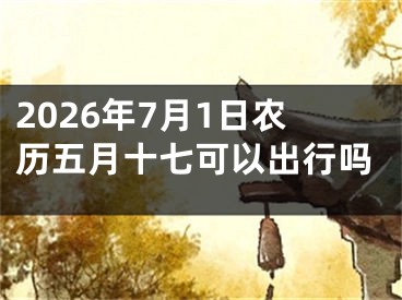 2026年7月1日农历五月十七可以出行吗