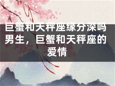 巨蟹和天秤座缘分深吗男生，巨蟹和天秤座的爱情