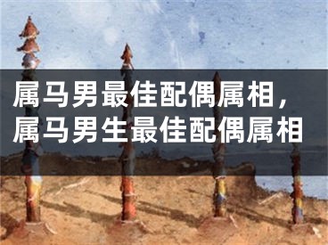 属马男最佳配偶属相，属马男生最佳配偶属相