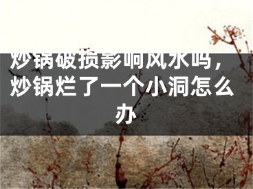 炒锅破损影响风水吗，炒锅烂了一个小洞怎么办