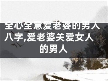 全心全意爱老婆的男人八字,爱老婆关爱女人的男人