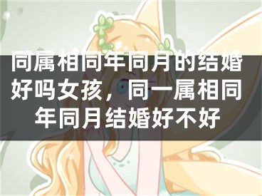 同属相同年同月的结婚好吗女孩，同一属相同年同月结婚好不好