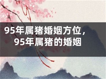 95年属猪婚姻方位，95年属猪的婚姻