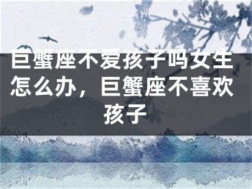 巨蟹座不爱孩子吗女生怎么办，巨蟹座不喜欢孩子
