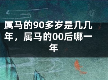 属马的90多岁是几几年，属马的00后哪一年
