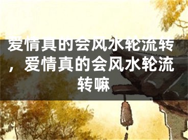爱情真的会风水轮流转，爱情真的会风水轮流转嘛