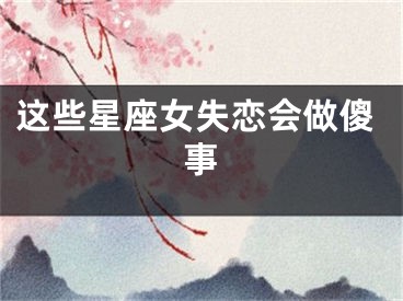 这些星座女失恋会做傻事